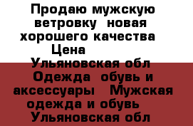 Продаю мужскую ветровку .новая, хорошего качества › Цена ­ 1 000 - Ульяновская обл. Одежда, обувь и аксессуары » Мужская одежда и обувь   . Ульяновская обл.